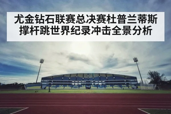 尤金钻石联赛总决赛杜普兰蒂斯撑杆跳世界纪录冲击全景分析