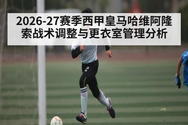 2026-27赛季西甲皇马哈维阿隆索战术调整与更衣室管理分析