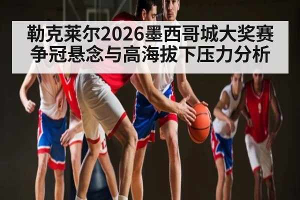 勒克莱尔2026墨西哥城大奖赛争冠悬念与高海拔下压力分析