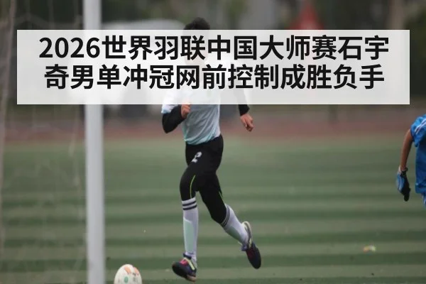 2026世界羽联中国大师赛石宇奇男单冲冠网前控制成胜负手