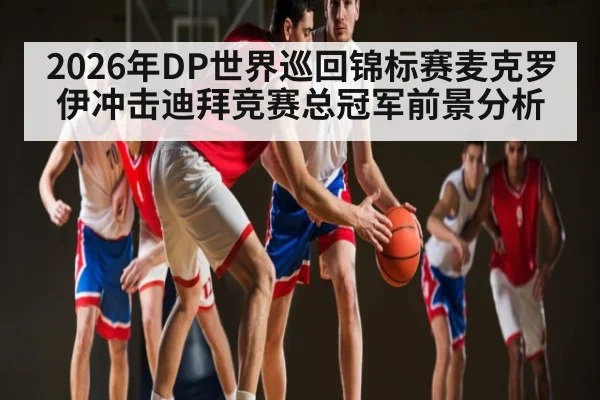 2026年DP世界巡回锦标赛麦克罗伊冲击迪拜竞赛总冠军前景分析
