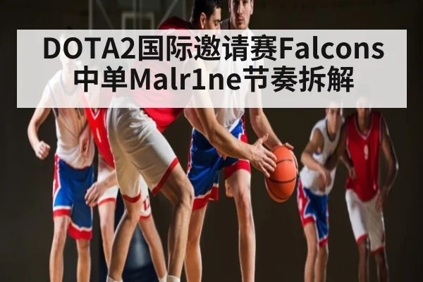 DOTA2国际邀请赛Falcons中单Malr1ne节奏拆解