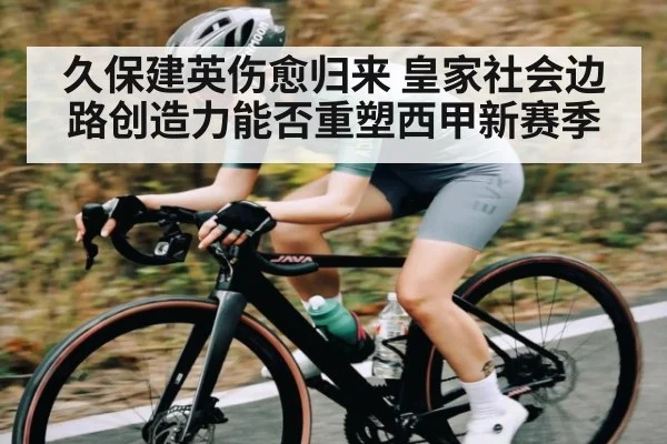 久保建英伤愈归来 皇家社会边路创造力能否重塑西甲新赛季